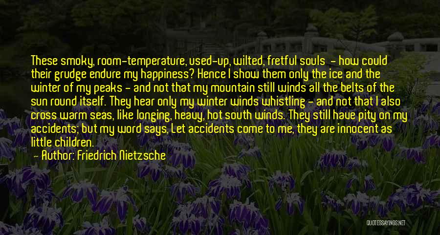 Friedrich Nietzsche Quotes: These Smoky, Room-temperature, Used-up, Wilted, Fretful Souls - How Could Their Grudge Endure My Happiness? Hence I Show Them Only