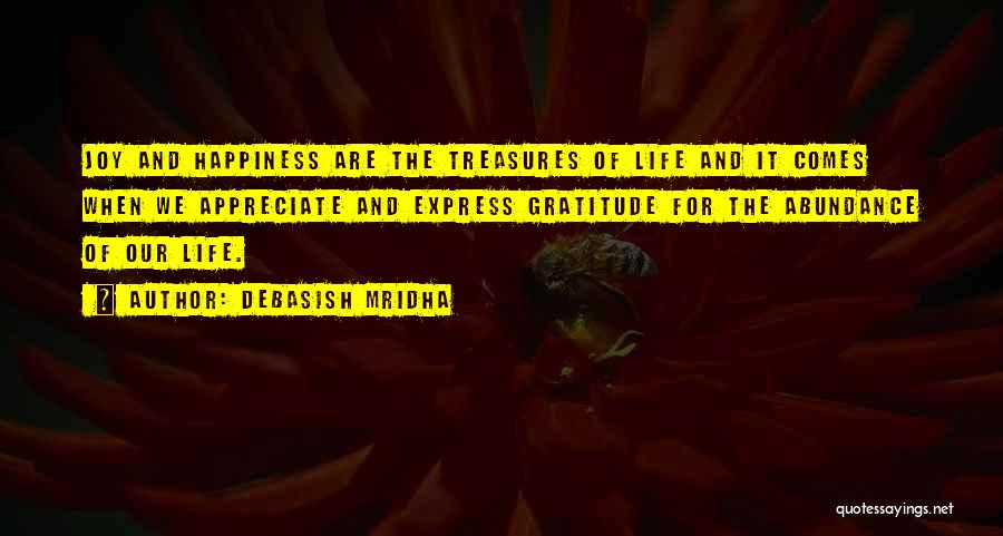 Debasish Mridha Quotes: Joy And Happiness Are The Treasures Of Life And It Comes When We Appreciate And Express Gratitude For The Abundance
