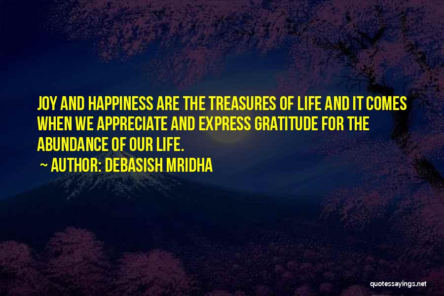 Debasish Mridha Quotes: Joy And Happiness Are The Treasures Of Life And It Comes When We Appreciate And Express Gratitude For The Abundance