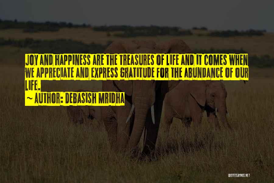 Debasish Mridha Quotes: Joy And Happiness Are The Treasures Of Life And It Comes When We Appreciate And Express Gratitude For The Abundance