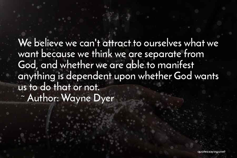 Wayne Dyer Quotes: We Believe We Can't Attract To Ourselves What We Want Because We Think We Are Separate From God, And Whether