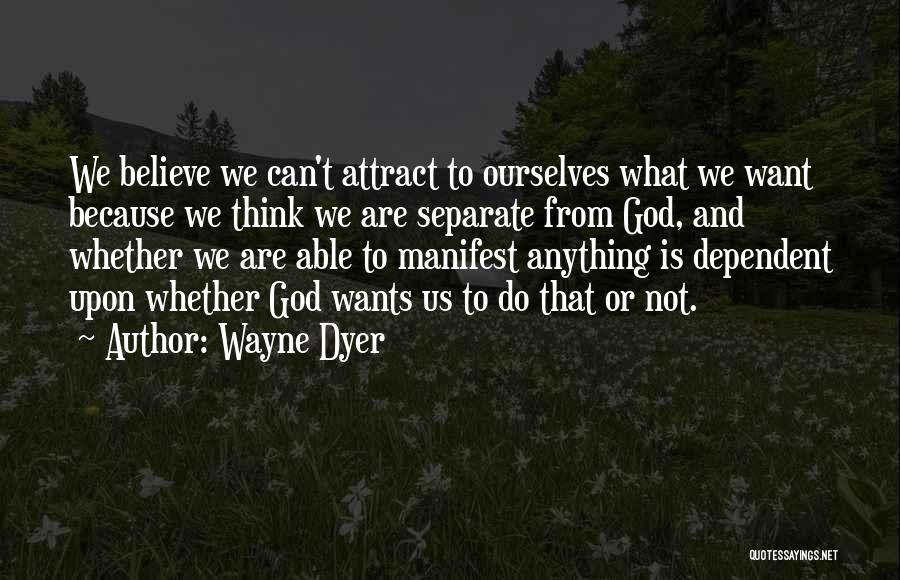 Wayne Dyer Quotes: We Believe We Can't Attract To Ourselves What We Want Because We Think We Are Separate From God, And Whether