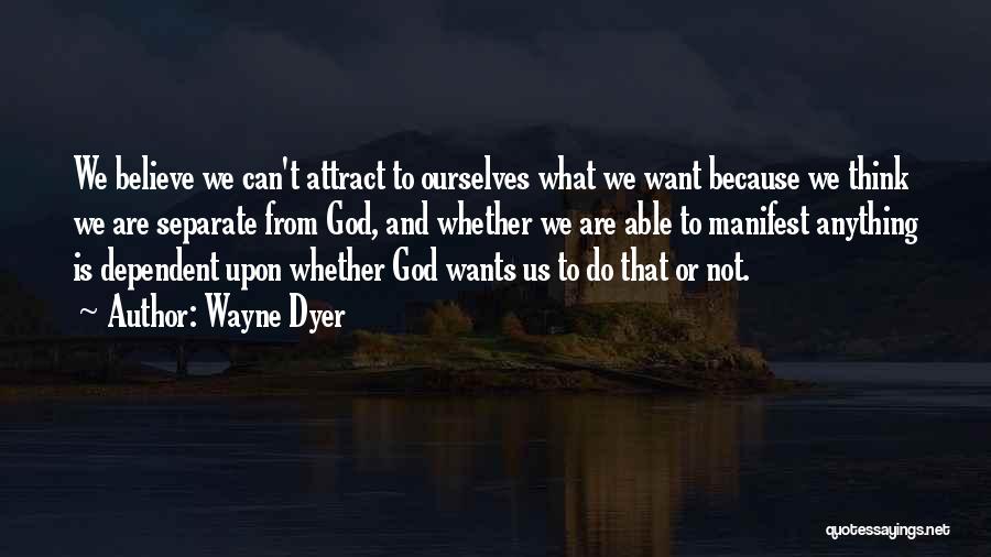Wayne Dyer Quotes: We Believe We Can't Attract To Ourselves What We Want Because We Think We Are Separate From God, And Whether