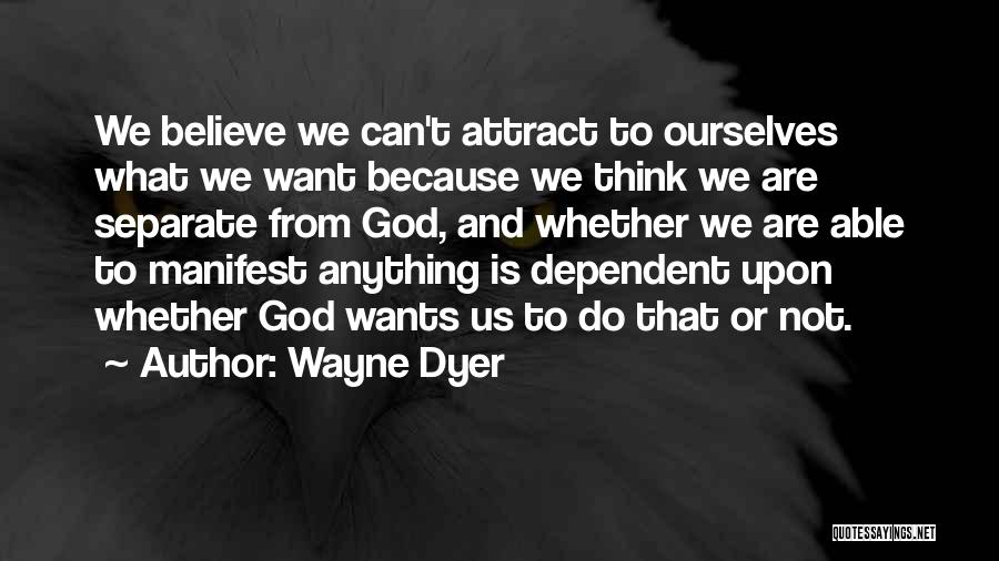 Wayne Dyer Quotes: We Believe We Can't Attract To Ourselves What We Want Because We Think We Are Separate From God, And Whether