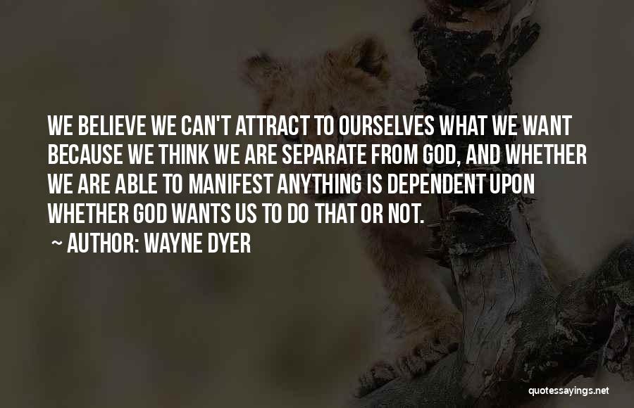Wayne Dyer Quotes: We Believe We Can't Attract To Ourselves What We Want Because We Think We Are Separate From God, And Whether