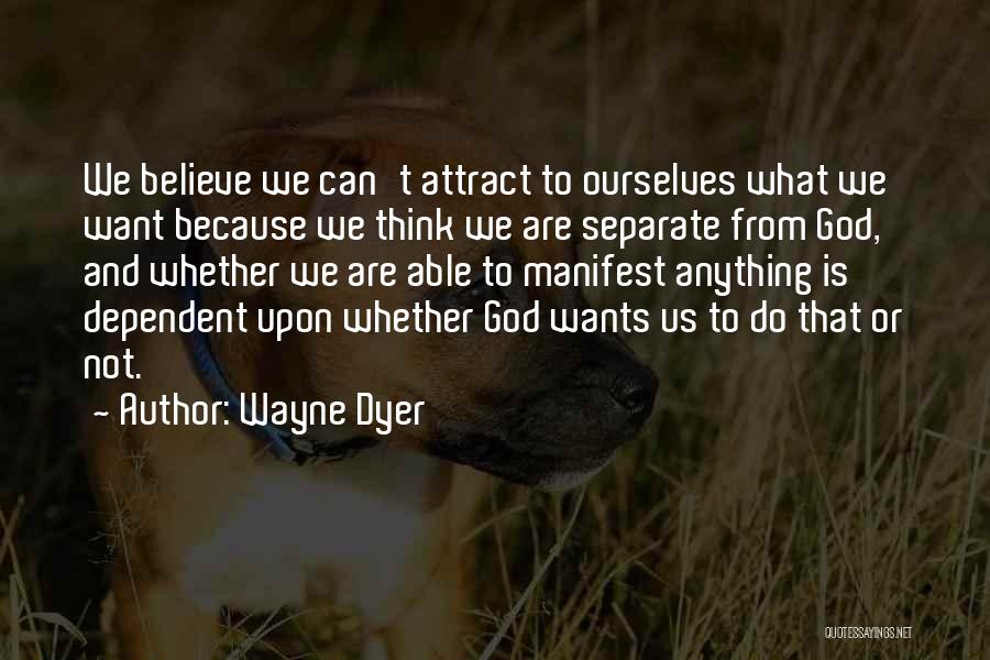 Wayne Dyer Quotes: We Believe We Can't Attract To Ourselves What We Want Because We Think We Are Separate From God, And Whether