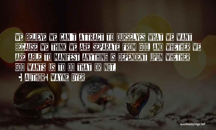 Wayne Dyer Quotes: We Believe We Can't Attract To Ourselves What We Want Because We Think We Are Separate From God, And Whether