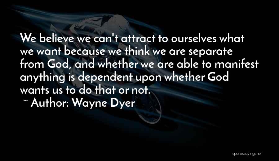 Wayne Dyer Quotes: We Believe We Can't Attract To Ourselves What We Want Because We Think We Are Separate From God, And Whether