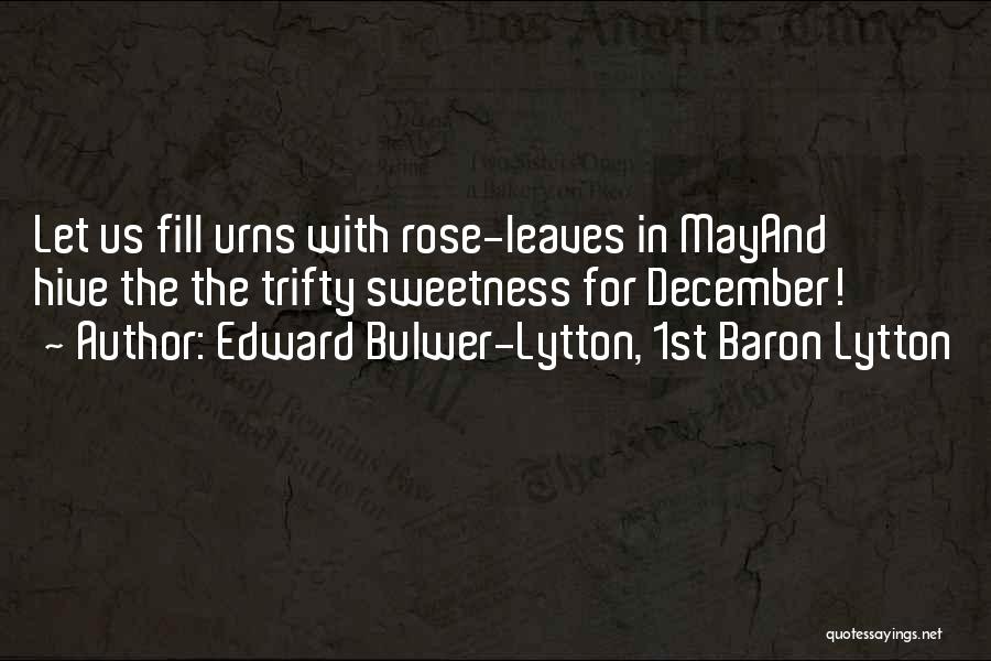 Edward Bulwer-Lytton, 1st Baron Lytton Quotes: Let Us Fill Urns With Rose-leaves In Mayand Hive The The Trifty Sweetness For December!