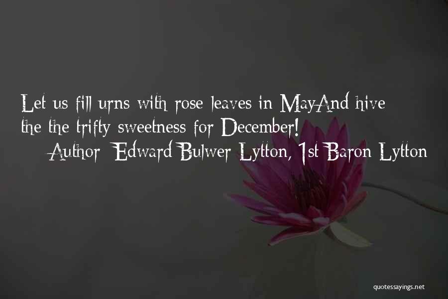 Edward Bulwer-Lytton, 1st Baron Lytton Quotes: Let Us Fill Urns With Rose-leaves In Mayand Hive The The Trifty Sweetness For December!