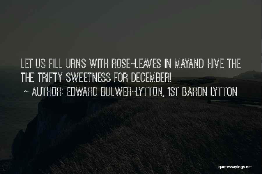 Edward Bulwer-Lytton, 1st Baron Lytton Quotes: Let Us Fill Urns With Rose-leaves In Mayand Hive The The Trifty Sweetness For December!