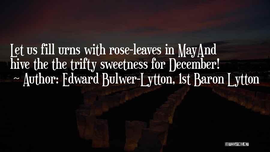 Edward Bulwer-Lytton, 1st Baron Lytton Quotes: Let Us Fill Urns With Rose-leaves In Mayand Hive The The Trifty Sweetness For December!