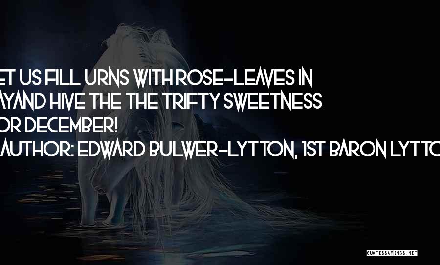 Edward Bulwer-Lytton, 1st Baron Lytton Quotes: Let Us Fill Urns With Rose-leaves In Mayand Hive The The Trifty Sweetness For December!