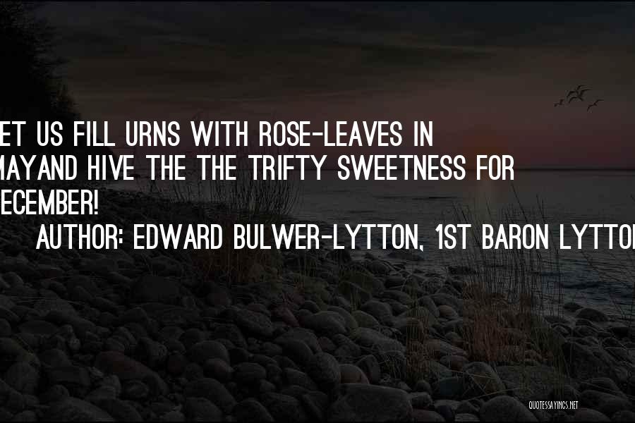 Edward Bulwer-Lytton, 1st Baron Lytton Quotes: Let Us Fill Urns With Rose-leaves In Mayand Hive The The Trifty Sweetness For December!