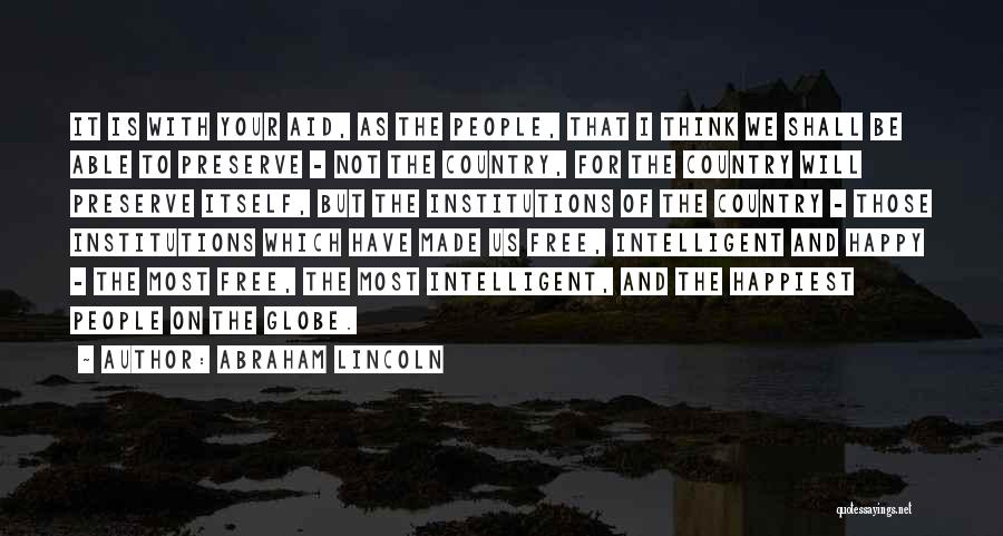 Abraham Lincoln Quotes: It Is With Your Aid, As The People, That I Think We Shall Be Able To Preserve - Not The