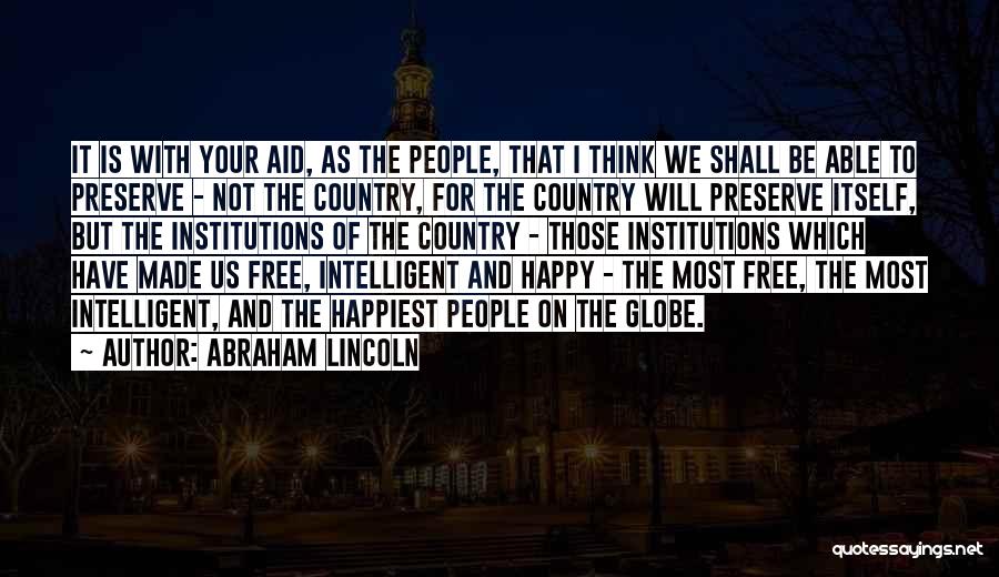 Abraham Lincoln Quotes: It Is With Your Aid, As The People, That I Think We Shall Be Able To Preserve - Not The