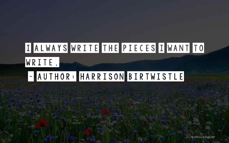 Harrison Birtwistle Quotes: I Always Write The Pieces I Want To Write.