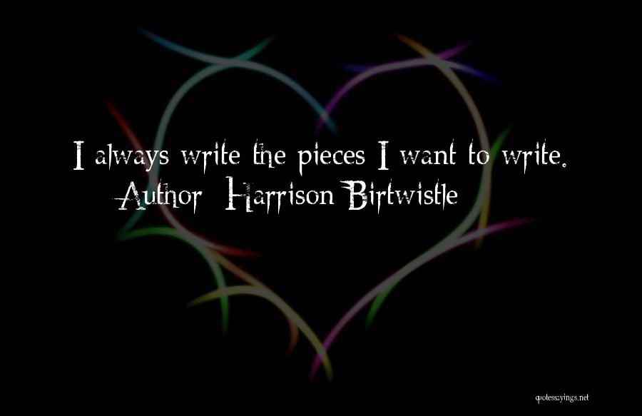 Harrison Birtwistle Quotes: I Always Write The Pieces I Want To Write.