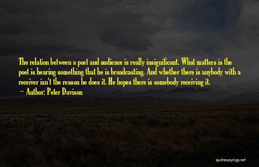 Peter Davison Quotes: The Relation Between A Poet And Audience Is Really Insignificant. What Matters Is The Poet Is Hearing Something That He