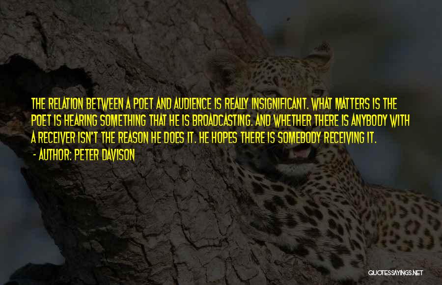 Peter Davison Quotes: The Relation Between A Poet And Audience Is Really Insignificant. What Matters Is The Poet Is Hearing Something That He