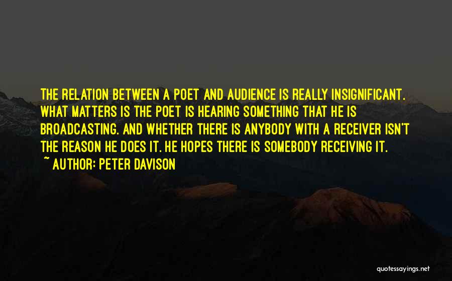 Peter Davison Quotes: The Relation Between A Poet And Audience Is Really Insignificant. What Matters Is The Poet Is Hearing Something That He