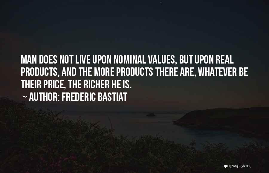 Frederic Bastiat Quotes: Man Does Not Live Upon Nominal Values, But Upon Real Products, And The More Products There Are, Whatever Be Their