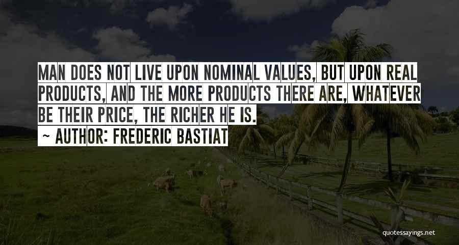 Frederic Bastiat Quotes: Man Does Not Live Upon Nominal Values, But Upon Real Products, And The More Products There Are, Whatever Be Their