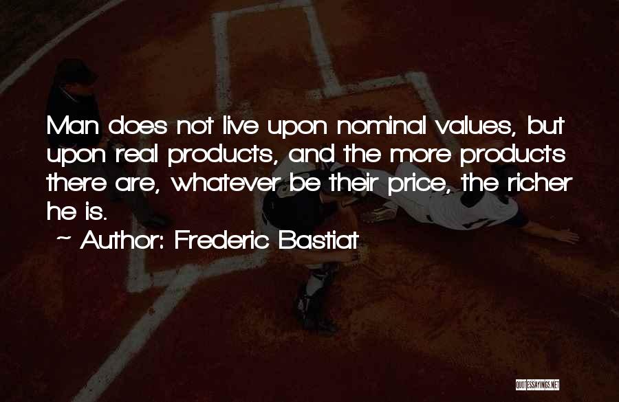 Frederic Bastiat Quotes: Man Does Not Live Upon Nominal Values, But Upon Real Products, And The More Products There Are, Whatever Be Their