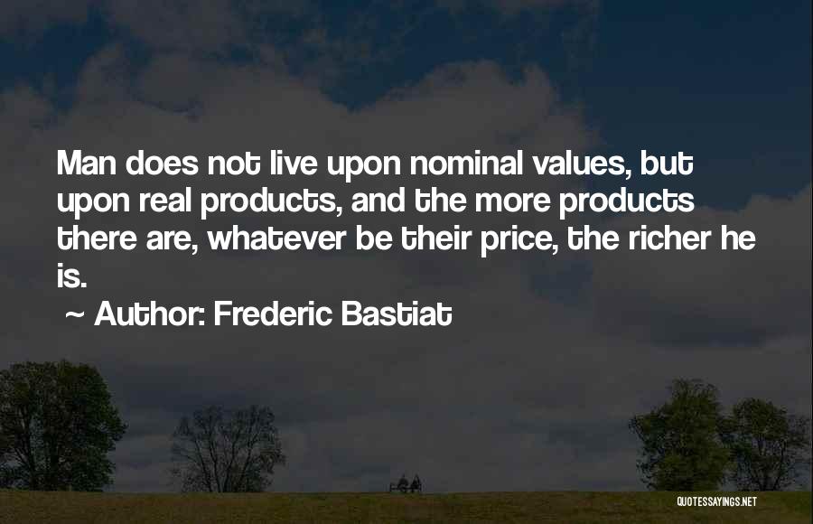 Frederic Bastiat Quotes: Man Does Not Live Upon Nominal Values, But Upon Real Products, And The More Products There Are, Whatever Be Their