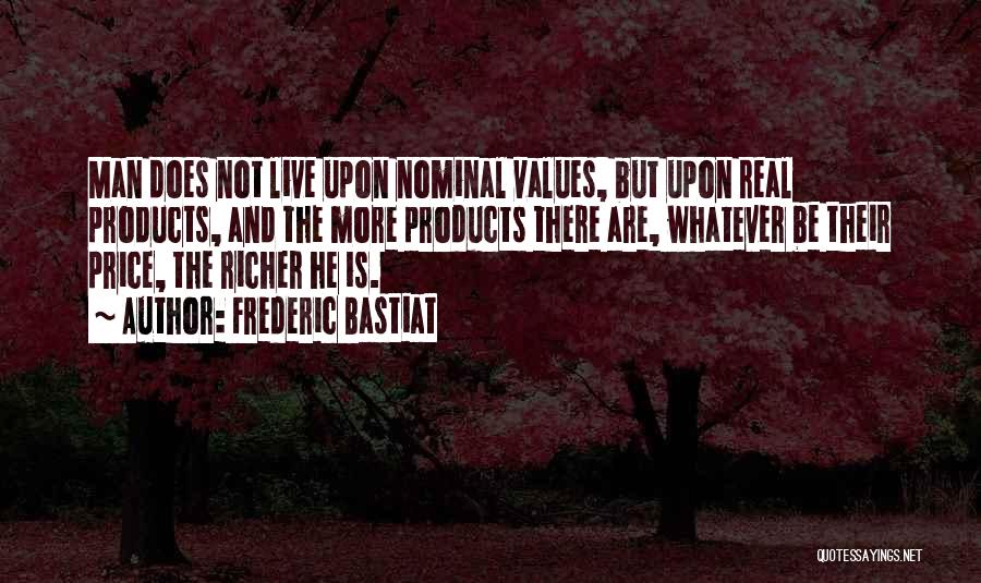 Frederic Bastiat Quotes: Man Does Not Live Upon Nominal Values, But Upon Real Products, And The More Products There Are, Whatever Be Their