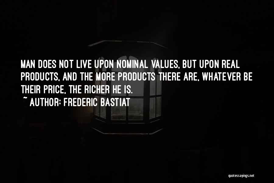 Frederic Bastiat Quotes: Man Does Not Live Upon Nominal Values, But Upon Real Products, And The More Products There Are, Whatever Be Their