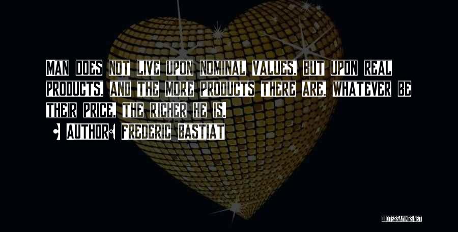 Frederic Bastiat Quotes: Man Does Not Live Upon Nominal Values, But Upon Real Products, And The More Products There Are, Whatever Be Their