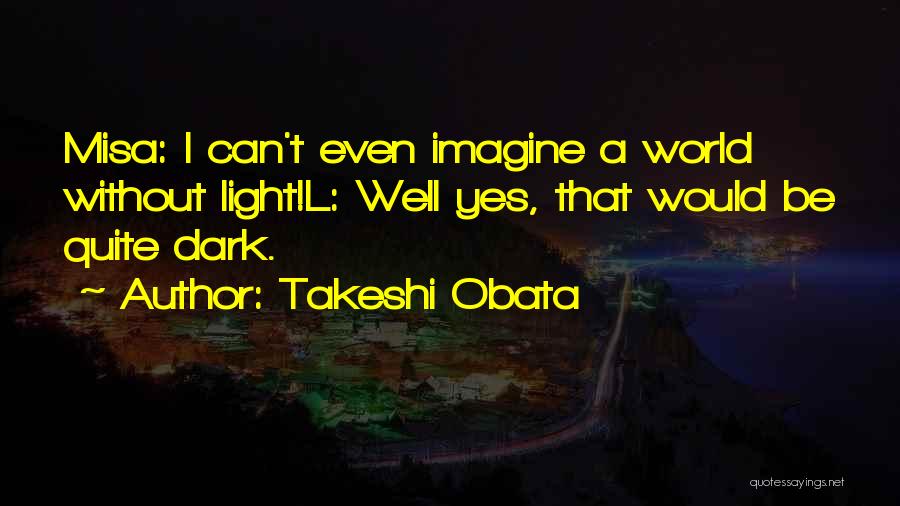 Takeshi Obata Quotes: Misa: I Can't Even Imagine A World Without Light!l: Well Yes, That Would Be Quite Dark.