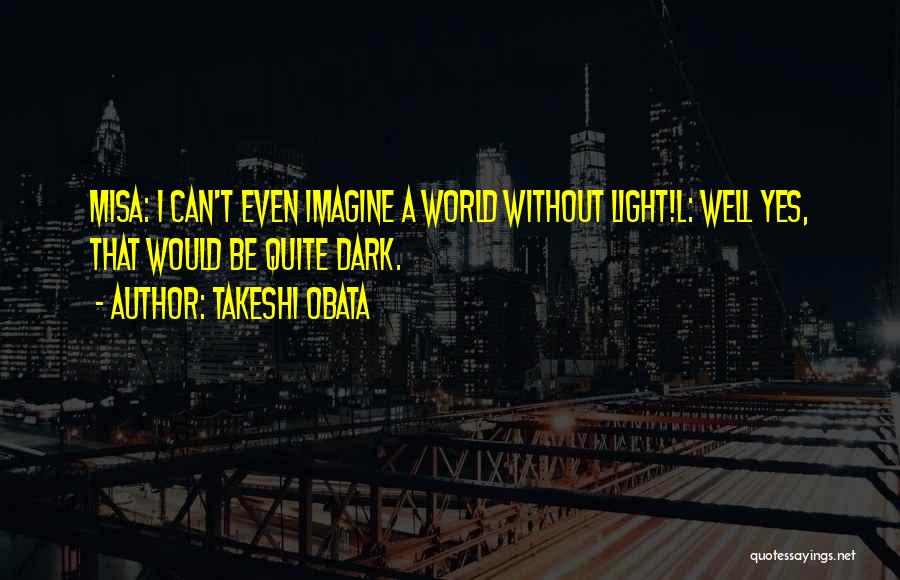 Takeshi Obata Quotes: Misa: I Can't Even Imagine A World Without Light!l: Well Yes, That Would Be Quite Dark.