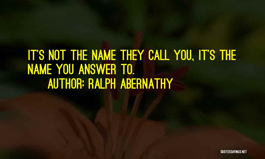 Ralph Abernathy Quotes: It's Not The Name They Call You, It's The Name You Answer To.