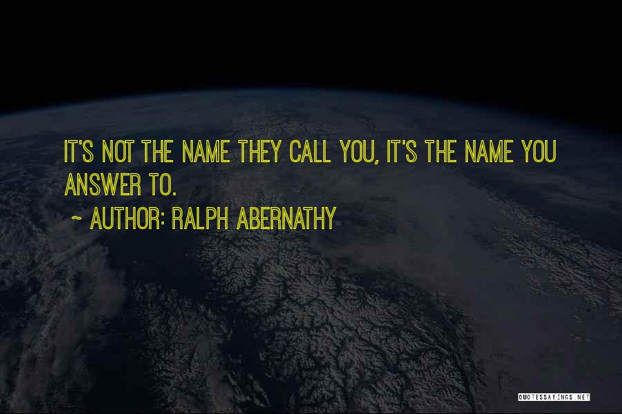 Ralph Abernathy Quotes: It's Not The Name They Call You, It's The Name You Answer To.