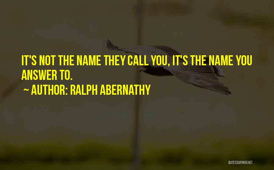 Ralph Abernathy Quotes: It's Not The Name They Call You, It's The Name You Answer To.