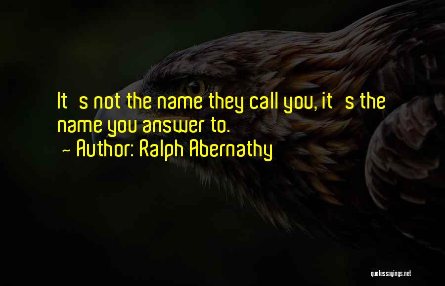 Ralph Abernathy Quotes: It's Not The Name They Call You, It's The Name You Answer To.