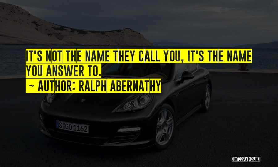 Ralph Abernathy Quotes: It's Not The Name They Call You, It's The Name You Answer To.