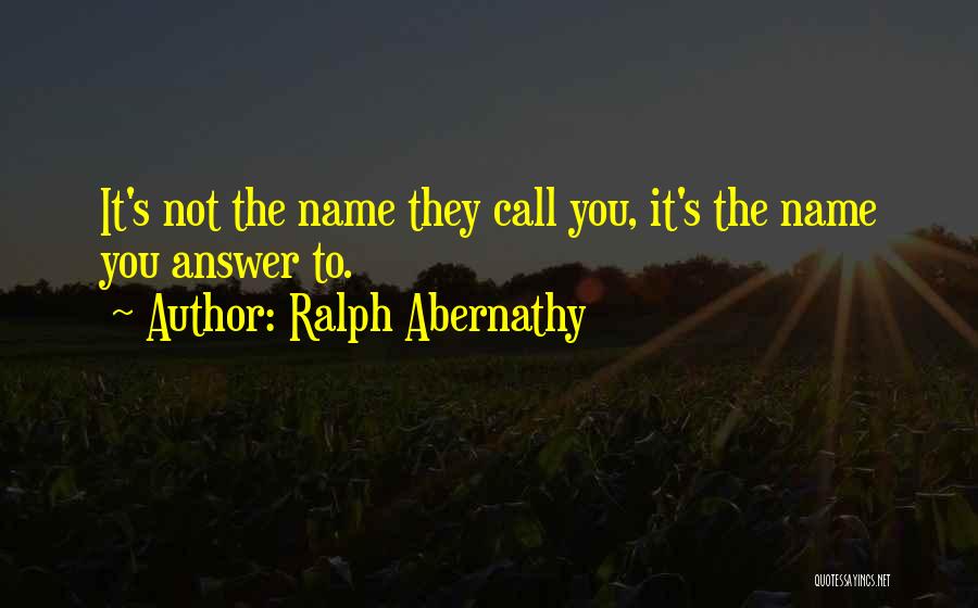 Ralph Abernathy Quotes: It's Not The Name They Call You, It's The Name You Answer To.