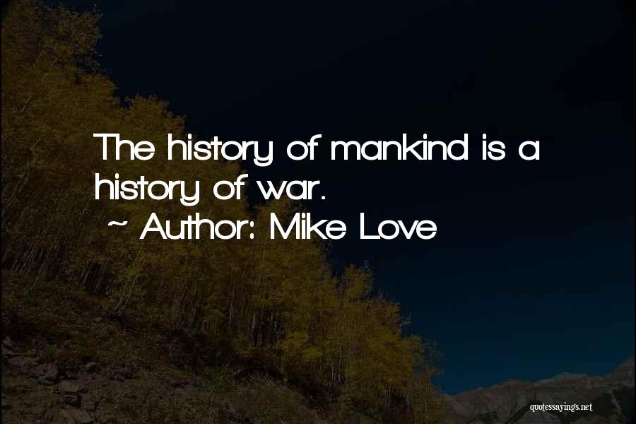 Mike Love Quotes: The History Of Mankind Is A History Of War.