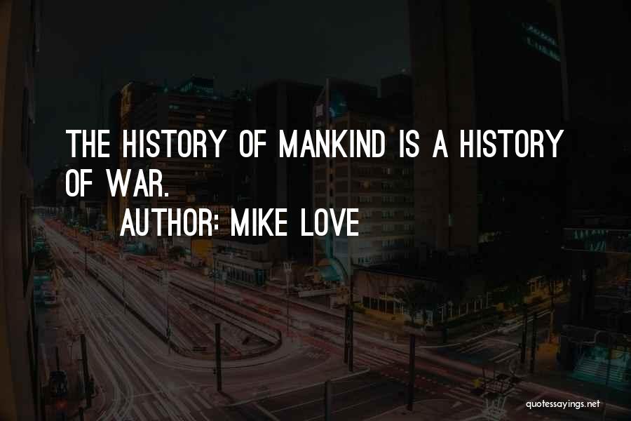 Mike Love Quotes: The History Of Mankind Is A History Of War.