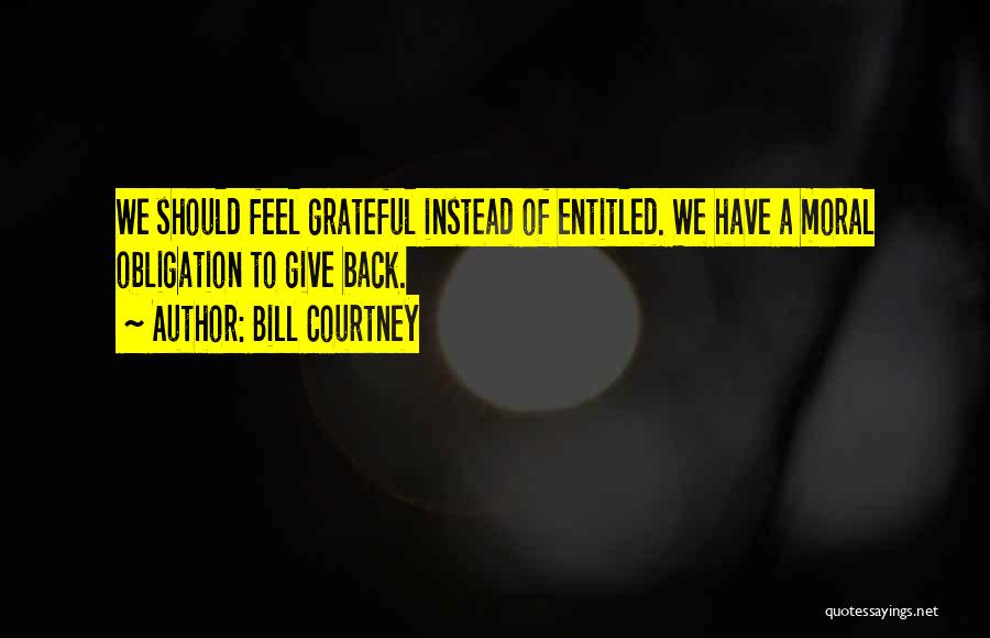 Bill Courtney Quotes: We Should Feel Grateful Instead Of Entitled. We Have A Moral Obligation To Give Back.