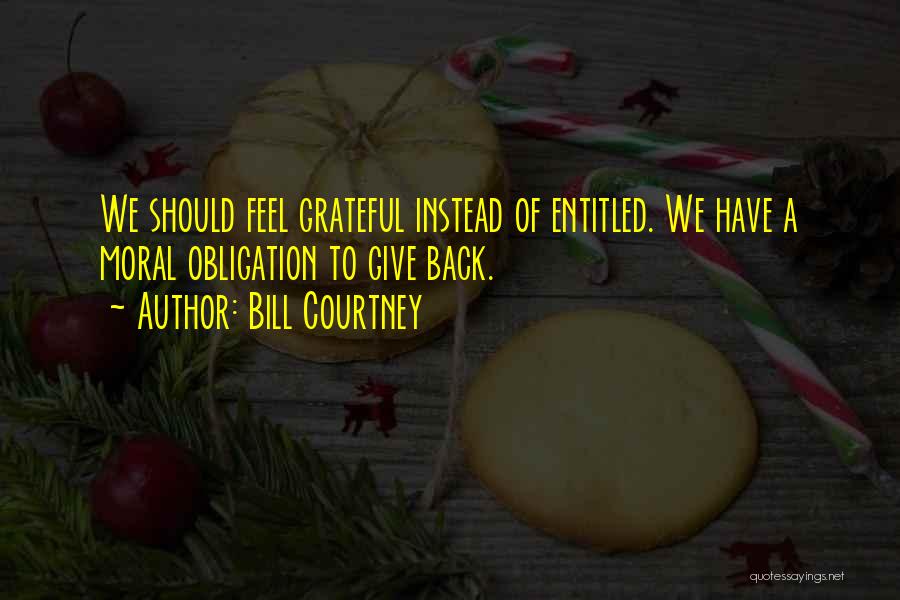 Bill Courtney Quotes: We Should Feel Grateful Instead Of Entitled. We Have A Moral Obligation To Give Back.