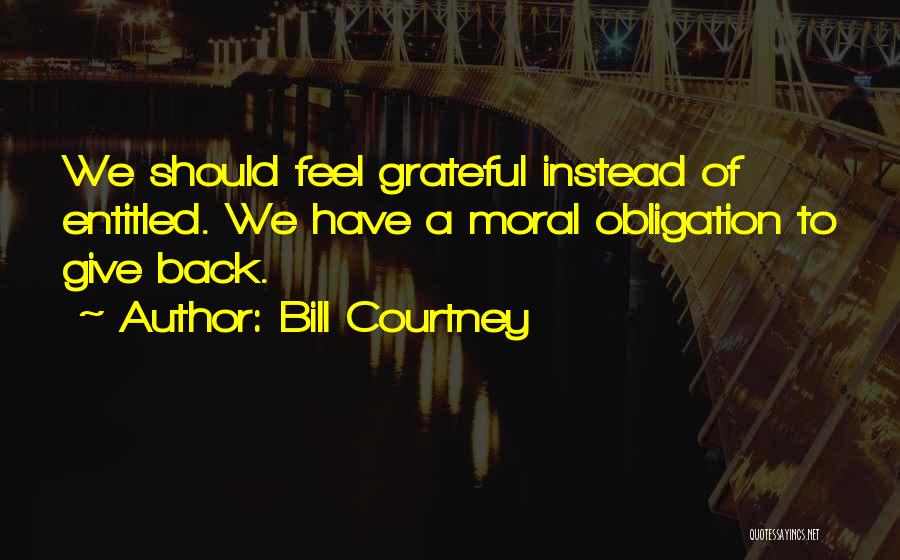 Bill Courtney Quotes: We Should Feel Grateful Instead Of Entitled. We Have A Moral Obligation To Give Back.