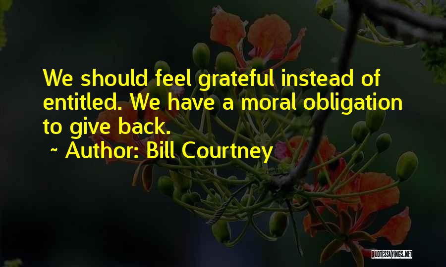 Bill Courtney Quotes: We Should Feel Grateful Instead Of Entitled. We Have A Moral Obligation To Give Back.
