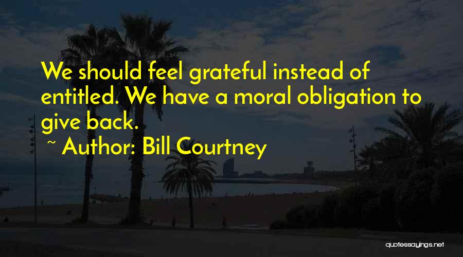 Bill Courtney Quotes: We Should Feel Grateful Instead Of Entitled. We Have A Moral Obligation To Give Back.