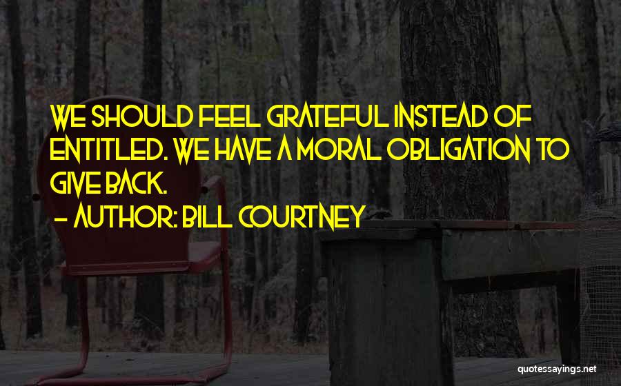 Bill Courtney Quotes: We Should Feel Grateful Instead Of Entitled. We Have A Moral Obligation To Give Back.