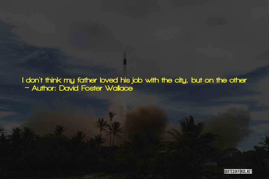 David Foster Wallace Quotes: I Don't Think My Father Loved His Job With The City, But On The Other Hand, I'm Not Sure He