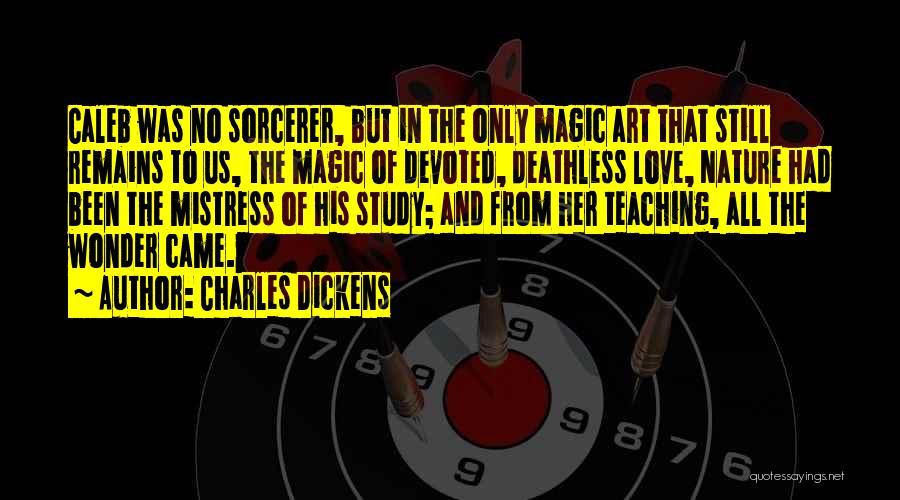 Charles Dickens Quotes: Caleb Was No Sorcerer, But In The Only Magic Art That Still Remains To Us, The Magic Of Devoted, Deathless